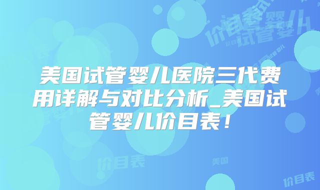 美国试管婴儿医院三代费用详解与对比分析_美国试管婴儿价目表！