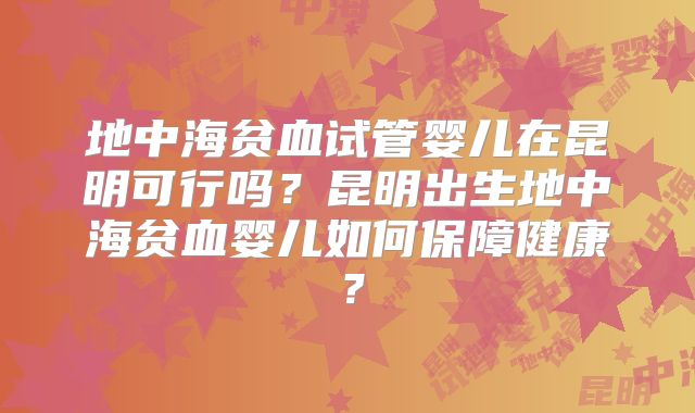 地中海贫血试管婴儿在昆明可行吗？昆明出生地中海贫血婴儿如何保障健康？