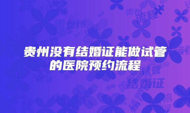 贵州没有结婚证能做试管的医院预约流程