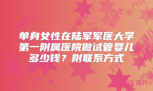 单身女性在陆军军医大学第一附属医院做试管婴儿多少钱？附联系方式