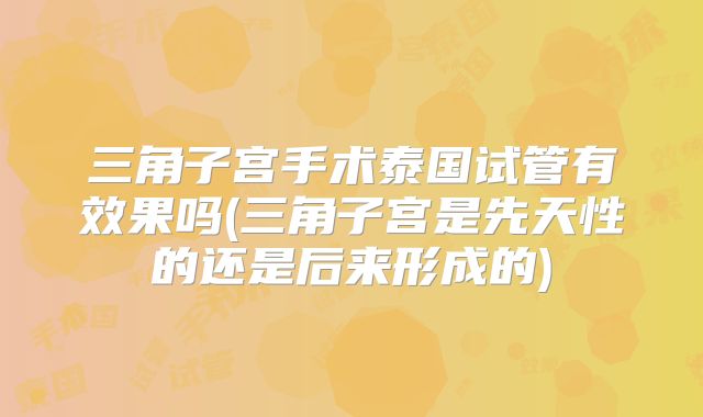 三角子宫手术泰国试管有效果吗(三角子宫是先天性的还是后来形成的)