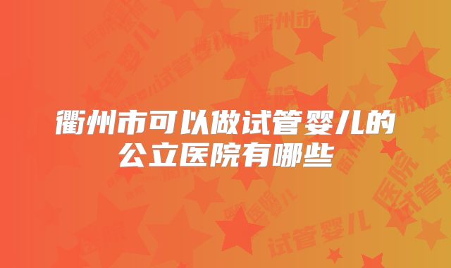 衢州市可以做试管婴儿的公立医院有哪些