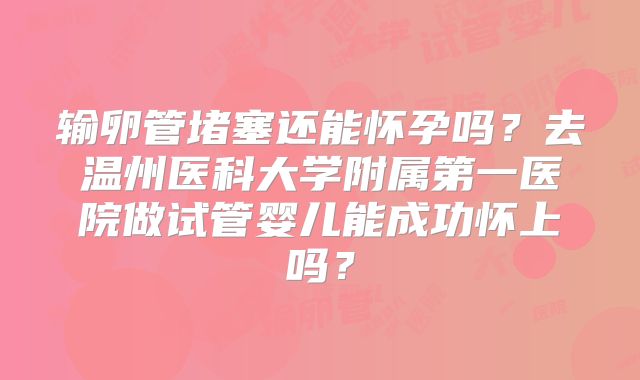 输卵管堵塞还能怀孕吗？去温州医科大学附属第一医院做试管婴儿能成功怀上吗？