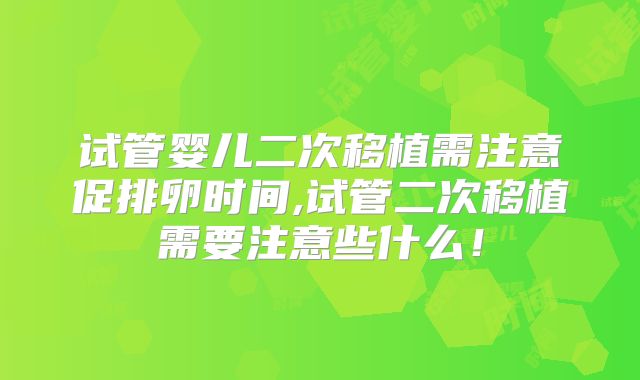 试管婴儿二次移植需注意促排卵时间,试管二次移植需要注意些什么!