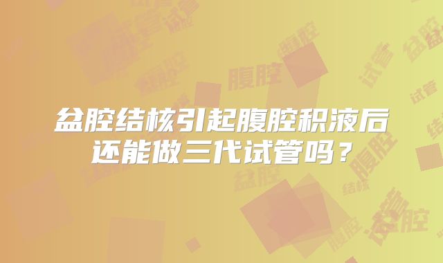盆腔结核引起腹腔积液后还能做三代试管吗?