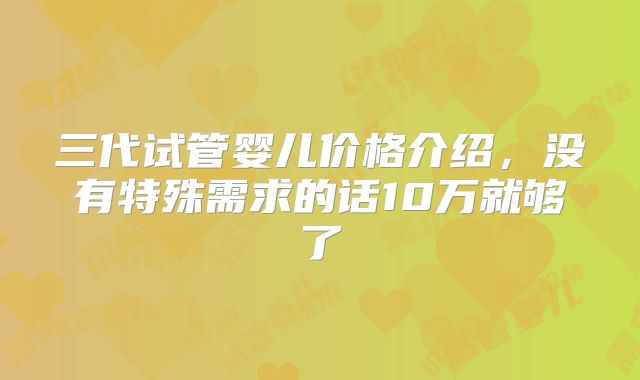 三代试管婴儿价格介绍,没有特殊需求的话10万就够了