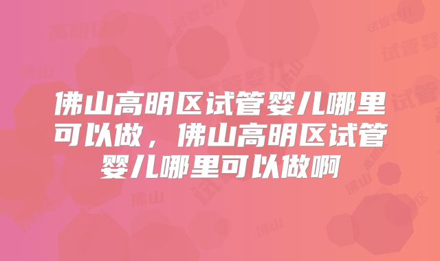 佛山高明区试管婴儿哪里可以做，佛山高明区试管婴儿哪里可以做啊