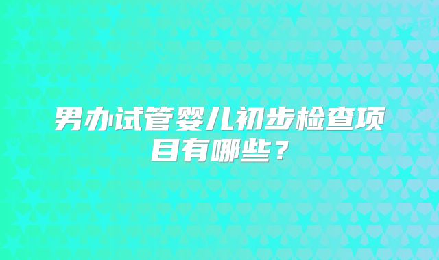 男办试管婴儿初步检查项目有哪些？