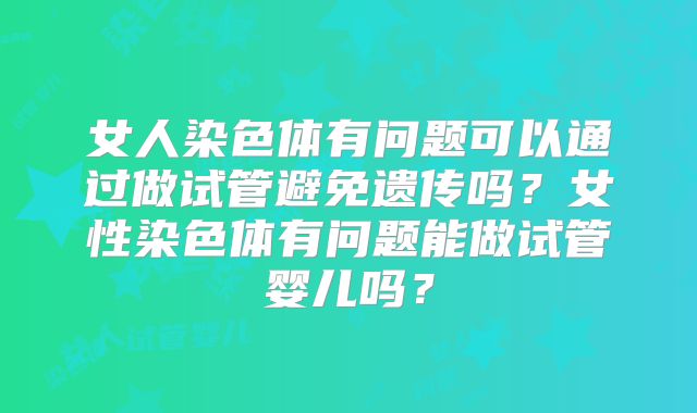 女人染色体有问题可以通过做试管避免遗传吗?女性染色体有问题能做试管婴儿吗?