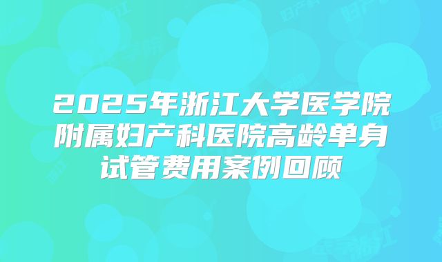 2025年浙江大学医学院附属妇产科医院高龄单身试管费用案例回顾