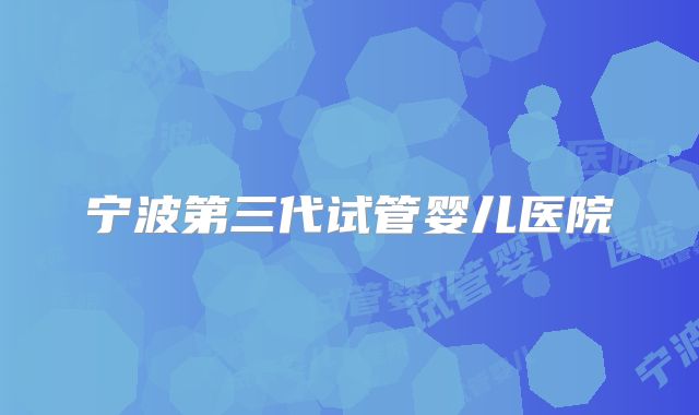 宁波第三代试管婴儿医院