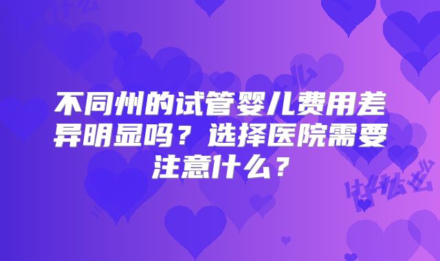 不同州的试管婴儿费用差异明显吗？选择医院需要注意什么？