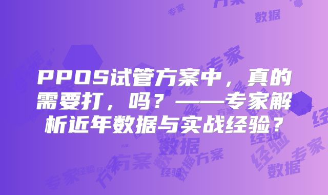 PPOS试管方案中，真的需要打，吗？——专家解析近年数据与实战经验？