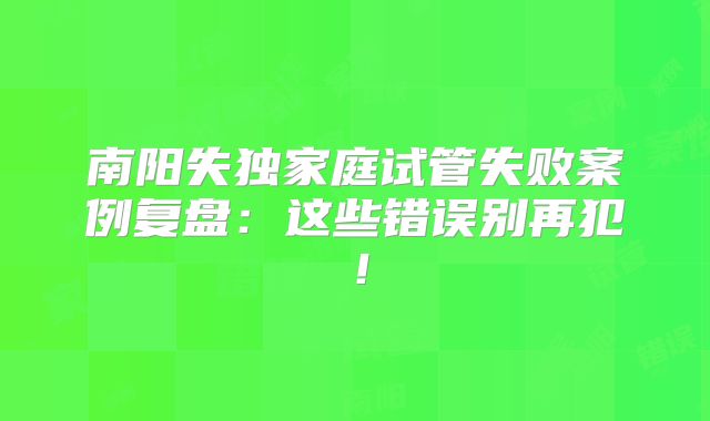 南阳失独家庭试管失败案例复盘:这些错误别再犯!