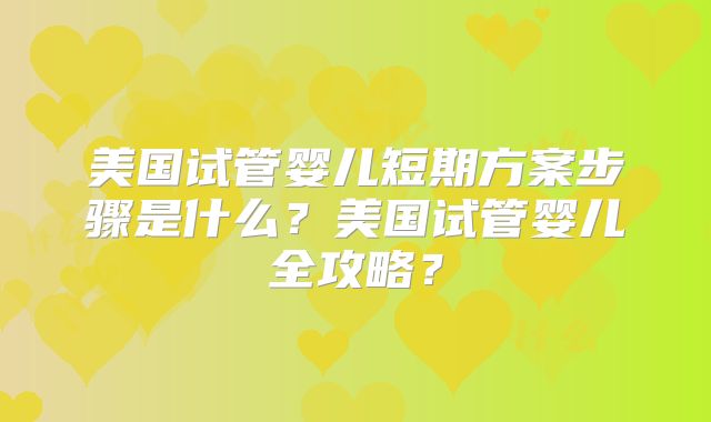 美国试管婴儿短期方案步骤是什么？美国试管婴儿全攻略？