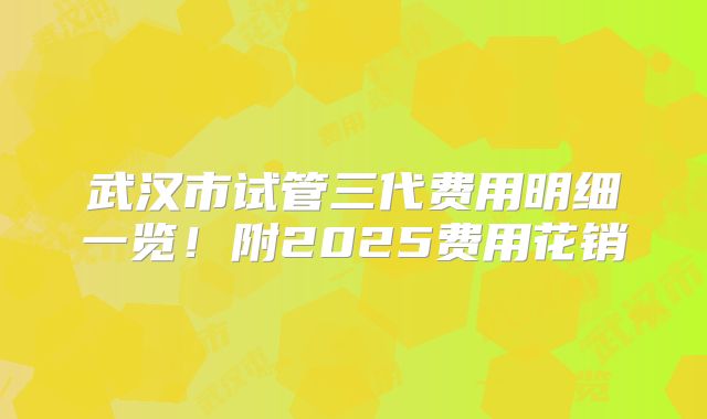 武汉市试管三代费用明细一览!附2025费用花销