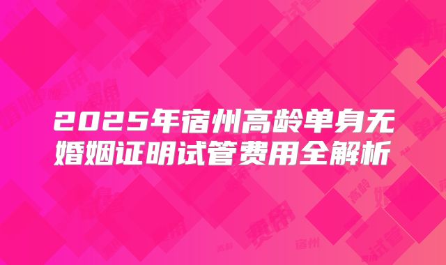 2025年宿州高龄单身无婚姻证明试管费用全解析