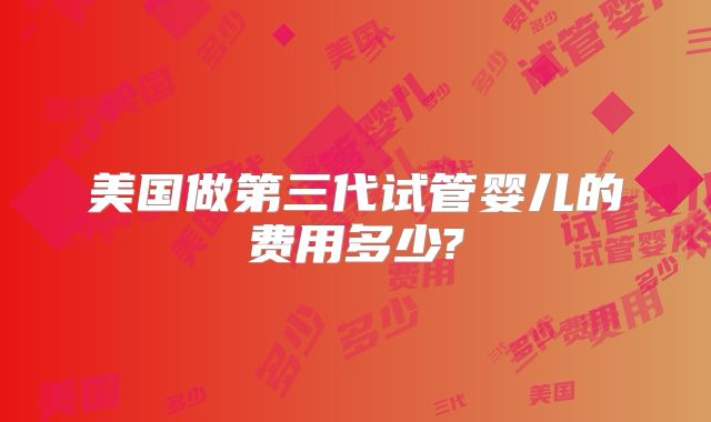 美国做第三代试管婴儿的费用多少?