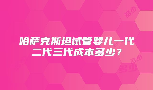 哈萨克斯坦试管婴儿一代二代三代成本多少？
