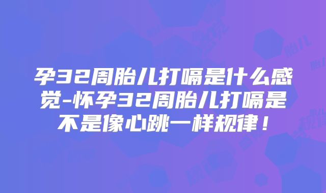 孕32周胎儿打嗝是什么感觉-怀孕32周胎儿打嗝是不是像心跳一样规律！