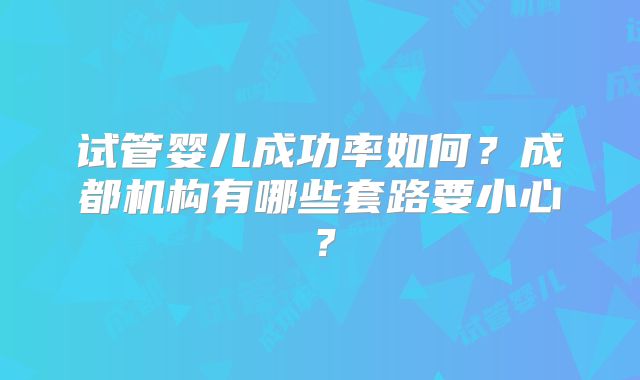 试管婴儿成功率如何？成都机构有哪些套路要小心？