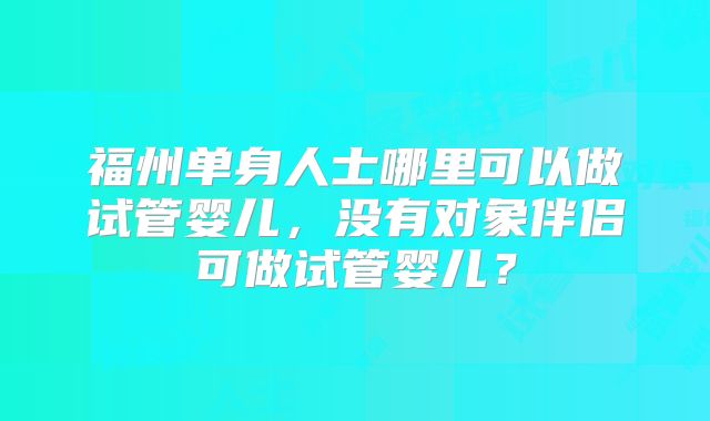 福州单身人士哪里可以做试管婴儿，没有对象伴侣可做试管婴儿？