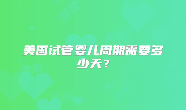 美国试管婴儿周期需要多少天？