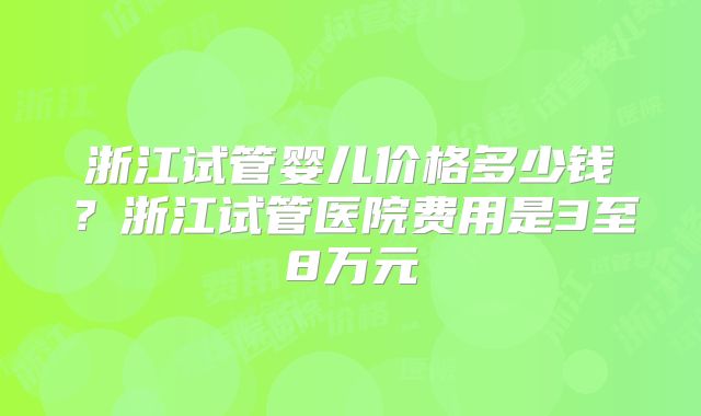 浙江试管婴儿价格多少钱？浙江试管医院费用是3至8万元