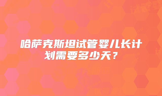 哈萨克斯坦试管婴儿长计划需要多少天？