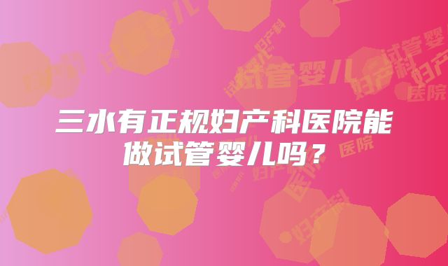 三水有正规妇产科医院能做试管婴儿吗?