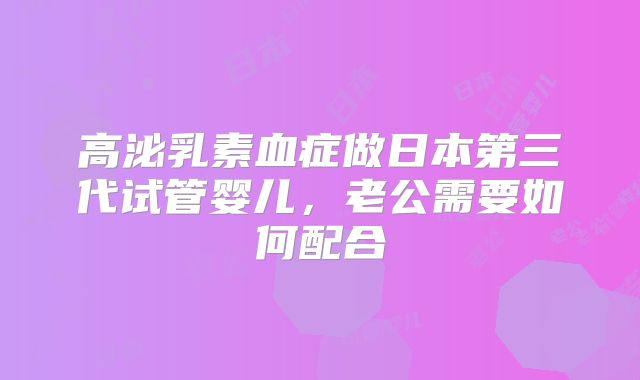 高泌乳素血症做日本第三代试管婴儿，老公需要如何配合
