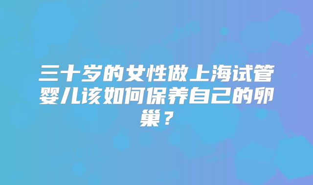 三十岁的女性做上海试管婴儿该如何保养自己的卵巢?