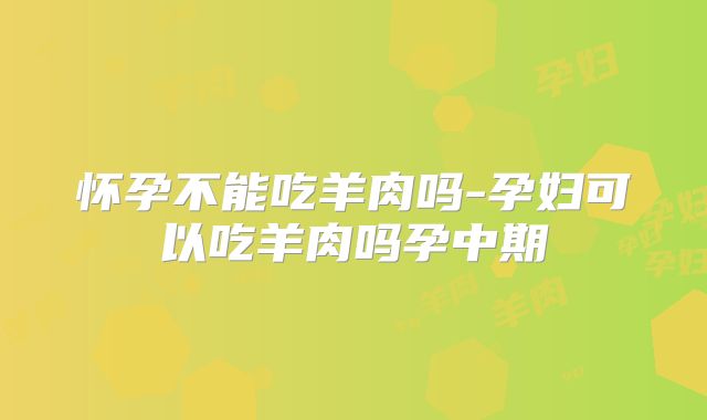 怀孕不能吃羊肉吗-孕妇可以吃羊肉吗孕中期