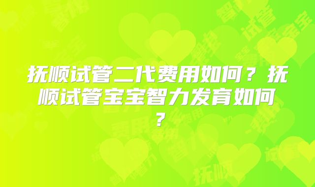 抚顺试管二代费用如何？抚顺试管宝宝智力发育如何？
