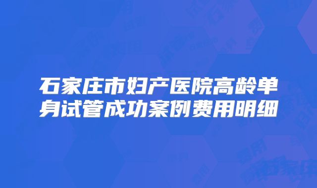 石家庄市妇产医院高龄单身试管成功案例费用明细