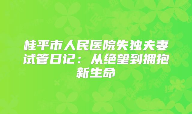桂平市人民医院失独夫妻试管日记：从绝望到拥抱新生命