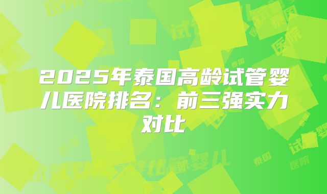 2025年泰国高龄试管婴儿医院排名：前三强实力对比