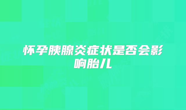 怀孕胰腺炎症状是否会影响胎儿