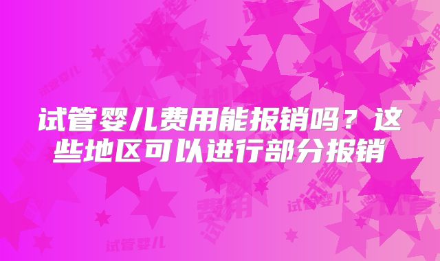 试管婴儿费用能报销吗？这些地区可以进行部分报销