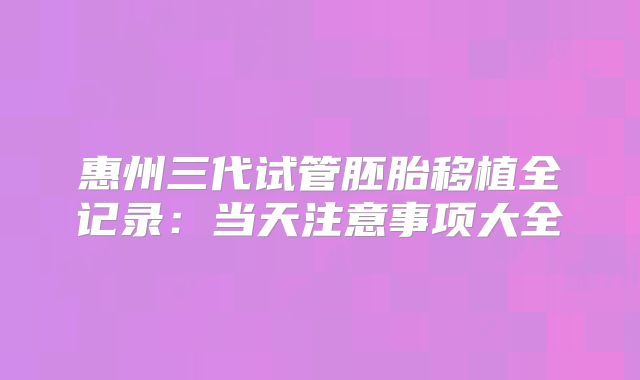 惠州三代试管胚胎移植全记录：当天注意事项大全