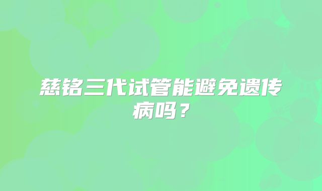 慈铭三代试管能避免遗传病吗?