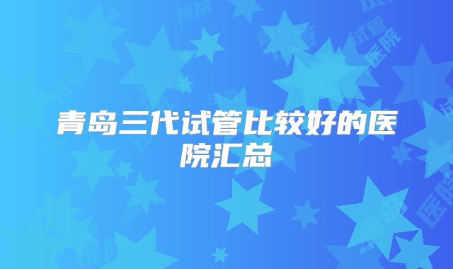 青岛三代试管比较好的医院汇总