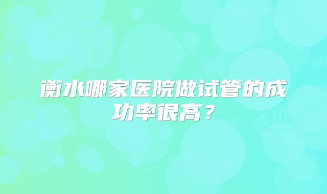 衡水哪家医院做试管的成功率很高？