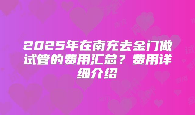 2025年在南充去金门做试管的费用汇总？费用详细介绍