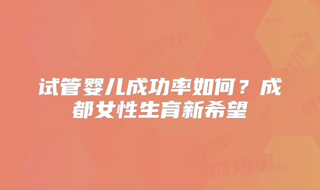 试管婴儿成功率如何？成都女性生育新希望