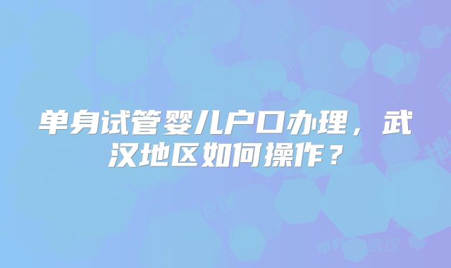 单身试管婴儿户口办理，武汉地区如何操作？