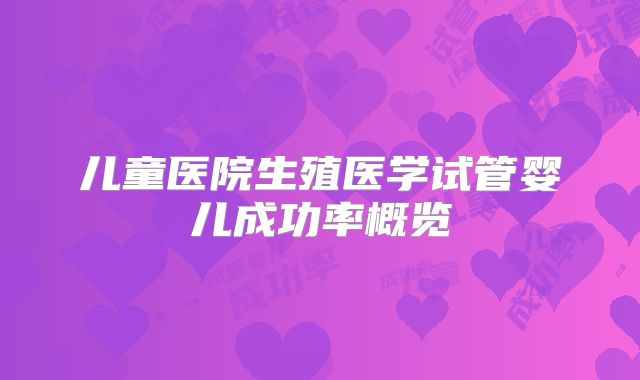 儿童医院生殖医学试管婴儿成功率概览