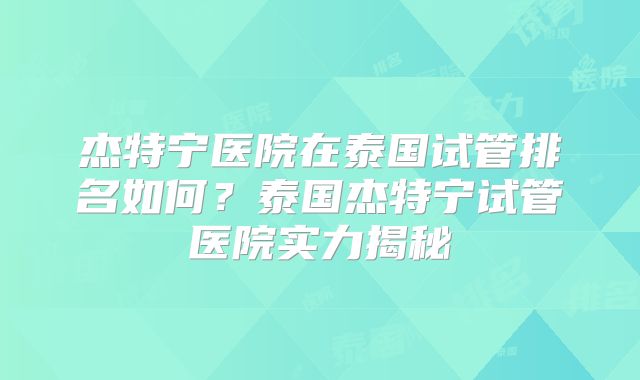 杰特宁医院在泰国试管排名如何？泰国杰特宁试管医院实力揭秘