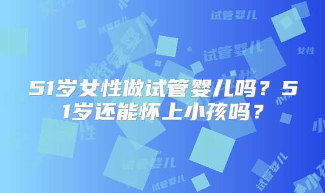 51岁女性做试管婴儿吗？51岁还能怀上小孩吗？