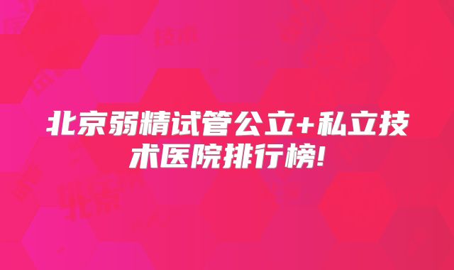 北京弱精试管公立+私立技术医院排行榜!